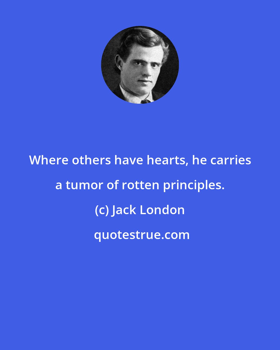 Jack London: Where others have hearts, he carries a tumor of rotten principles.