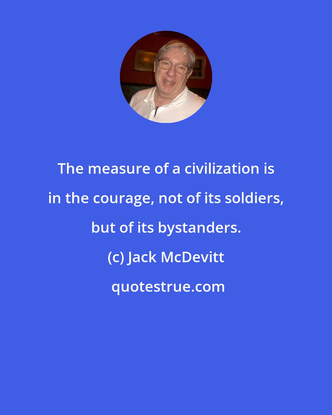 Jack McDevitt: The measure of a civilization is in the courage, not of its soldiers, but of its bystanders.