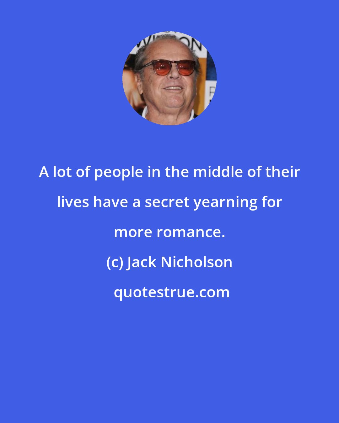 Jack Nicholson: A lot of people in the middle of their lives have a secret yearning for more romance.