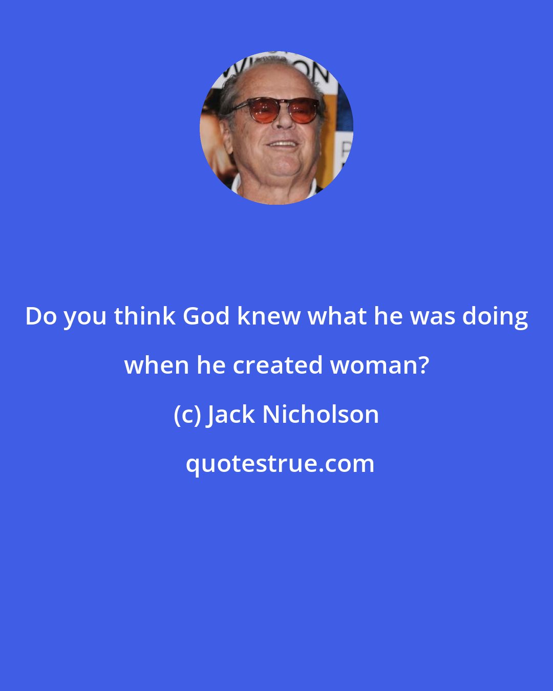 Jack Nicholson: Do you think God knew what he was doing when he created woman?