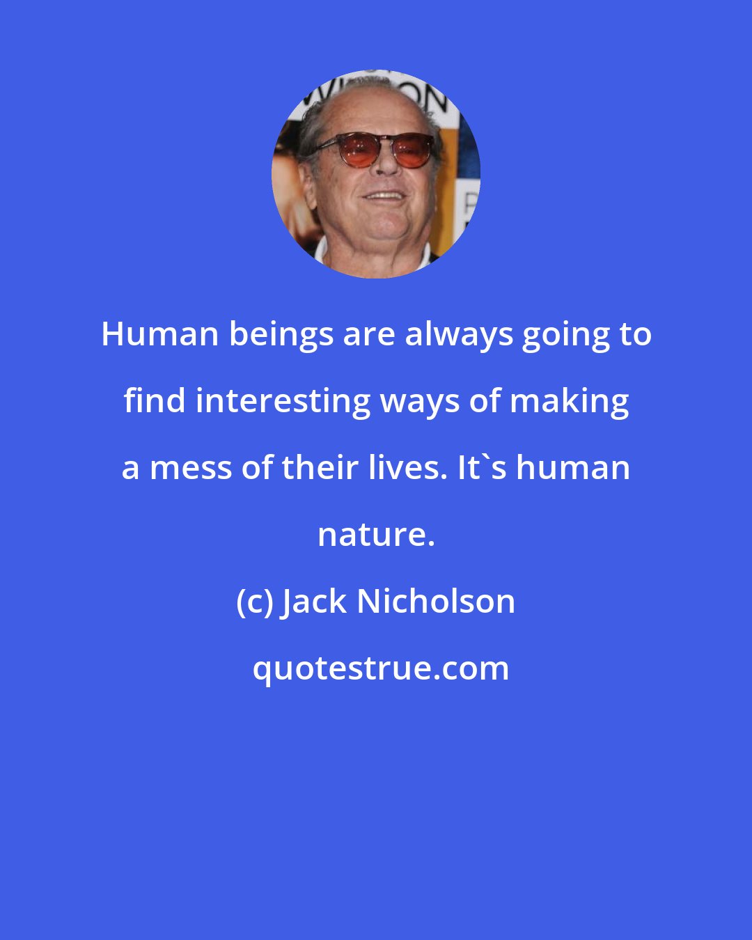 Jack Nicholson: Human beings are always going to find interesting ways of making a mess of their lives. It's human nature.