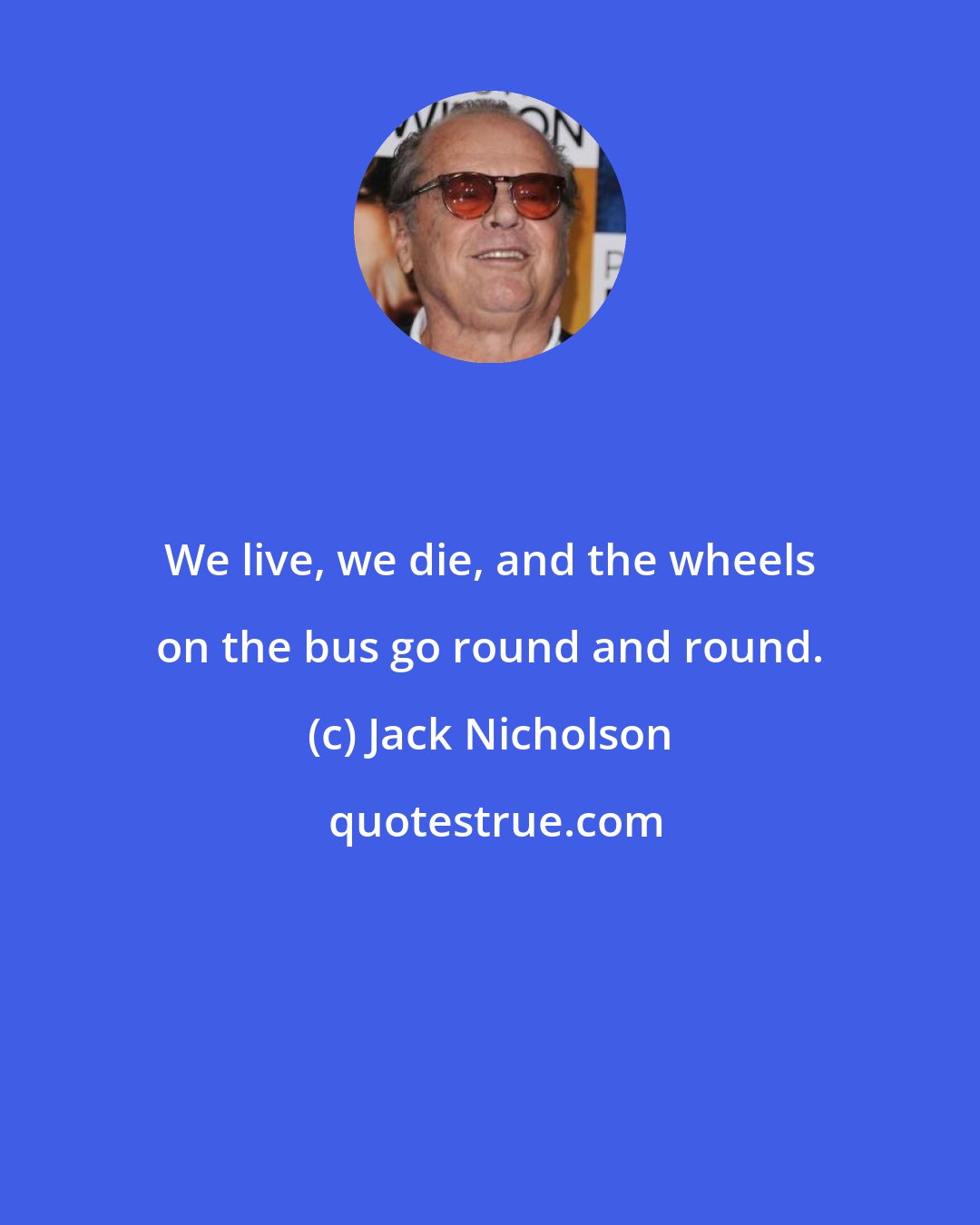 Jack Nicholson: We live, we die, and the wheels on the bus go round and round.