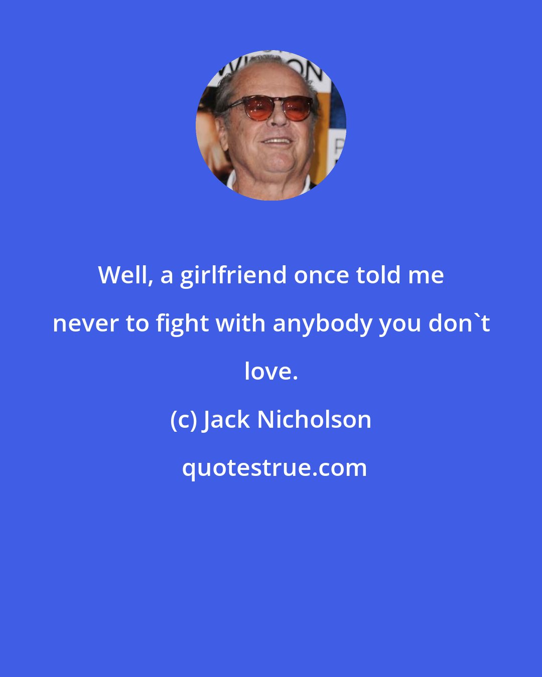 Jack Nicholson: Well, a girlfriend once told me never to fight with anybody you don't love.