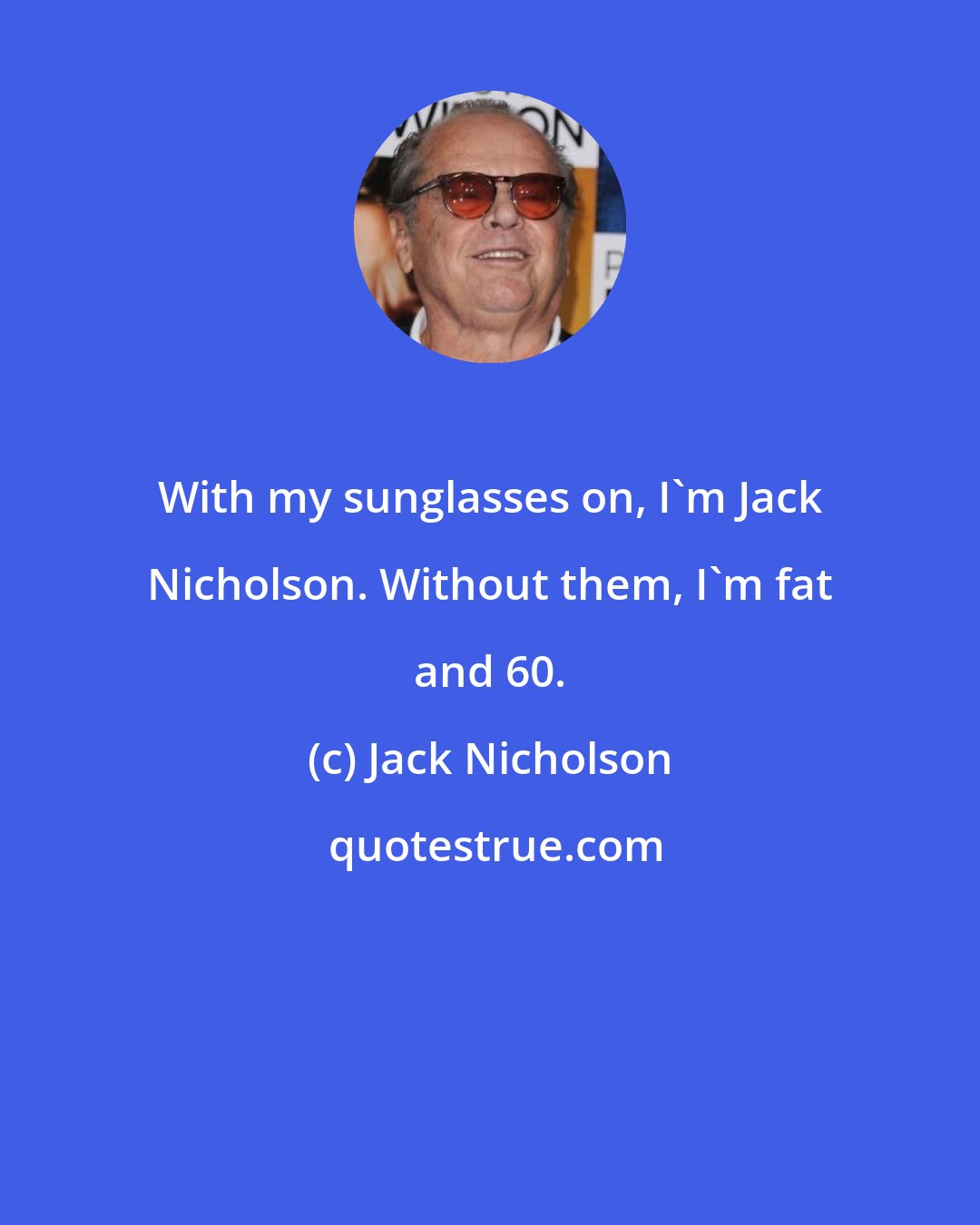 Jack Nicholson: With my sunglasses on, I'm Jack Nicholson. Without them, I'm fat and 60.