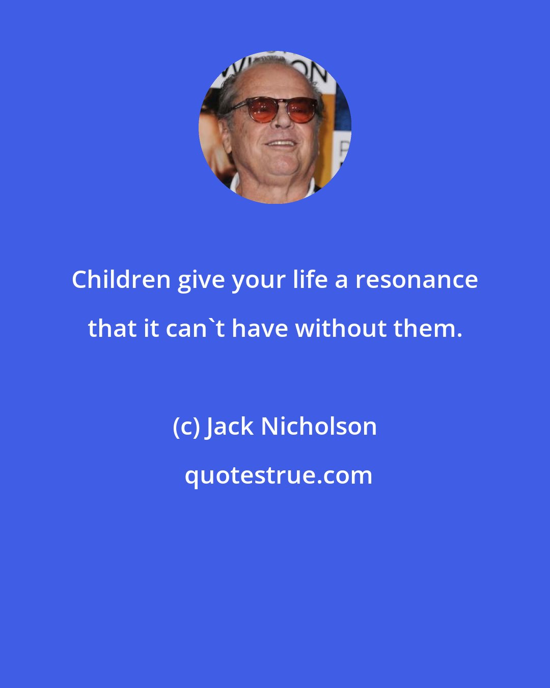 Jack Nicholson: Children give your life a resonance that it can't have without them.