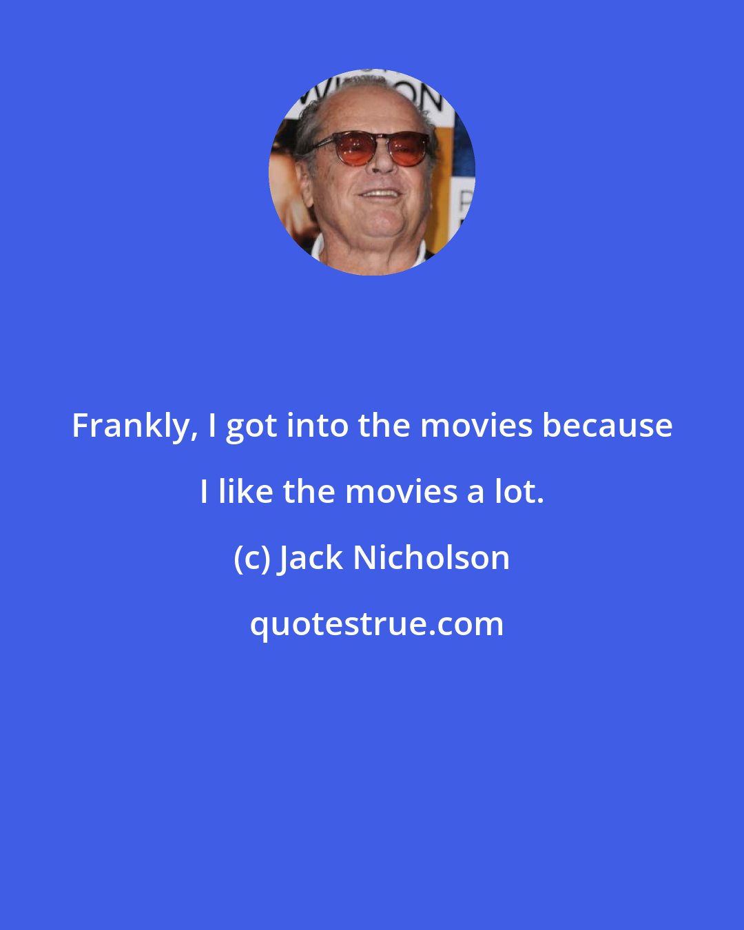 Jack Nicholson: Frankly, I got into the movies because I like the movies a lot.