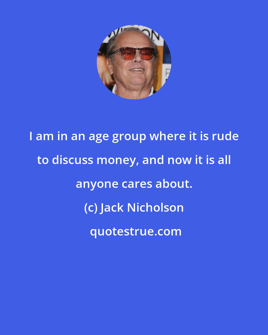 Jack Nicholson: I am in an age group where it is rude to discuss money, and now it is all anyone cares about.