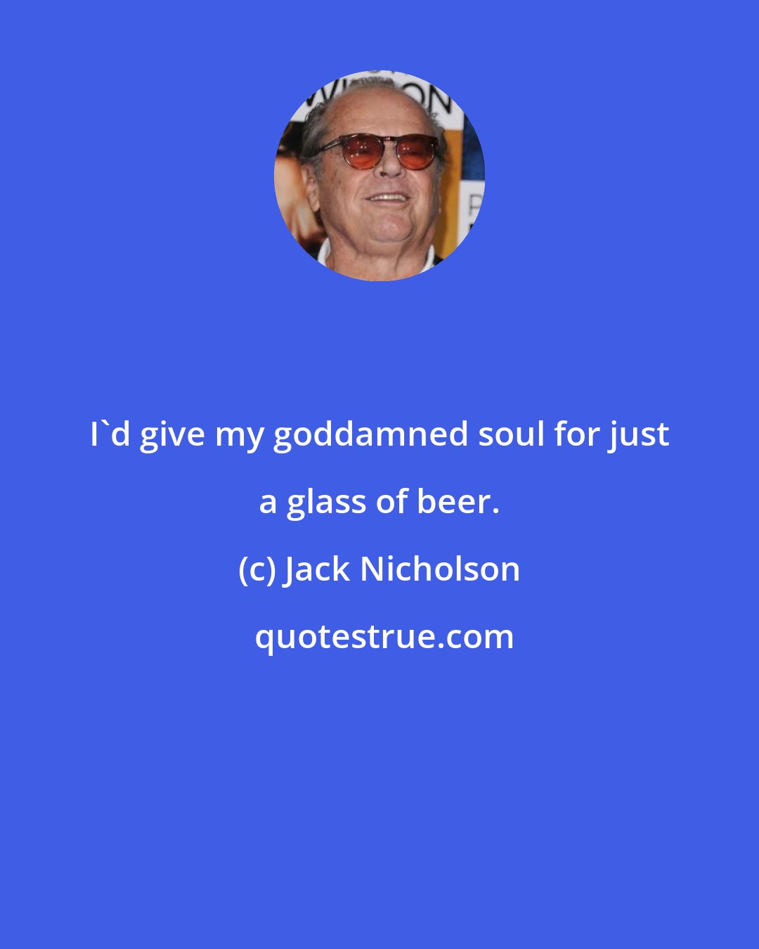 Jack Nicholson: I'd give my goddamned soul for just a glass of beer.