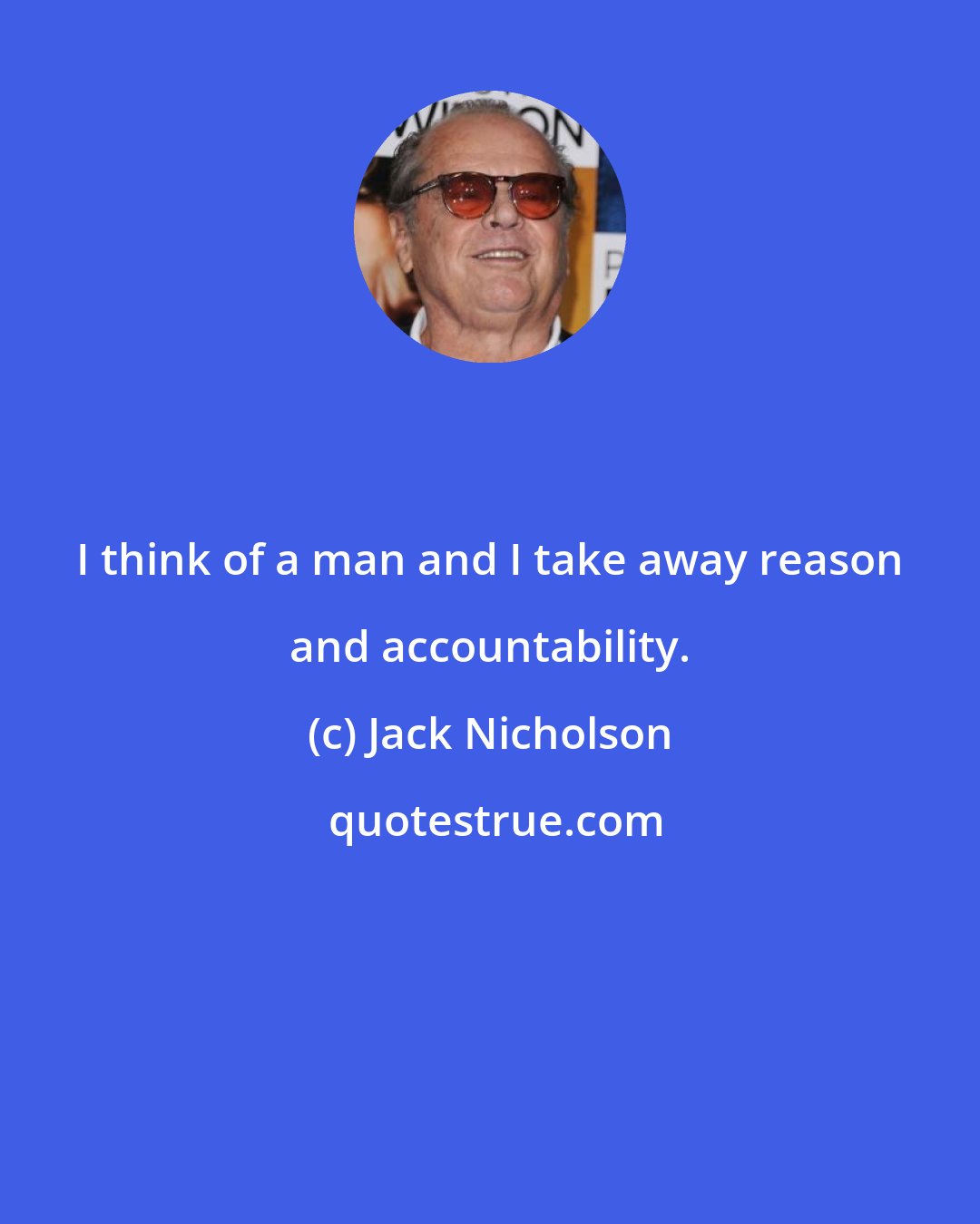 Jack Nicholson: I think of a man and I take away reason and accountability.