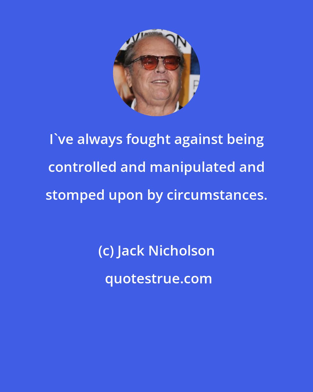 Jack Nicholson: I've always fought against being controlled and manipulated and stomped upon by circumstances.