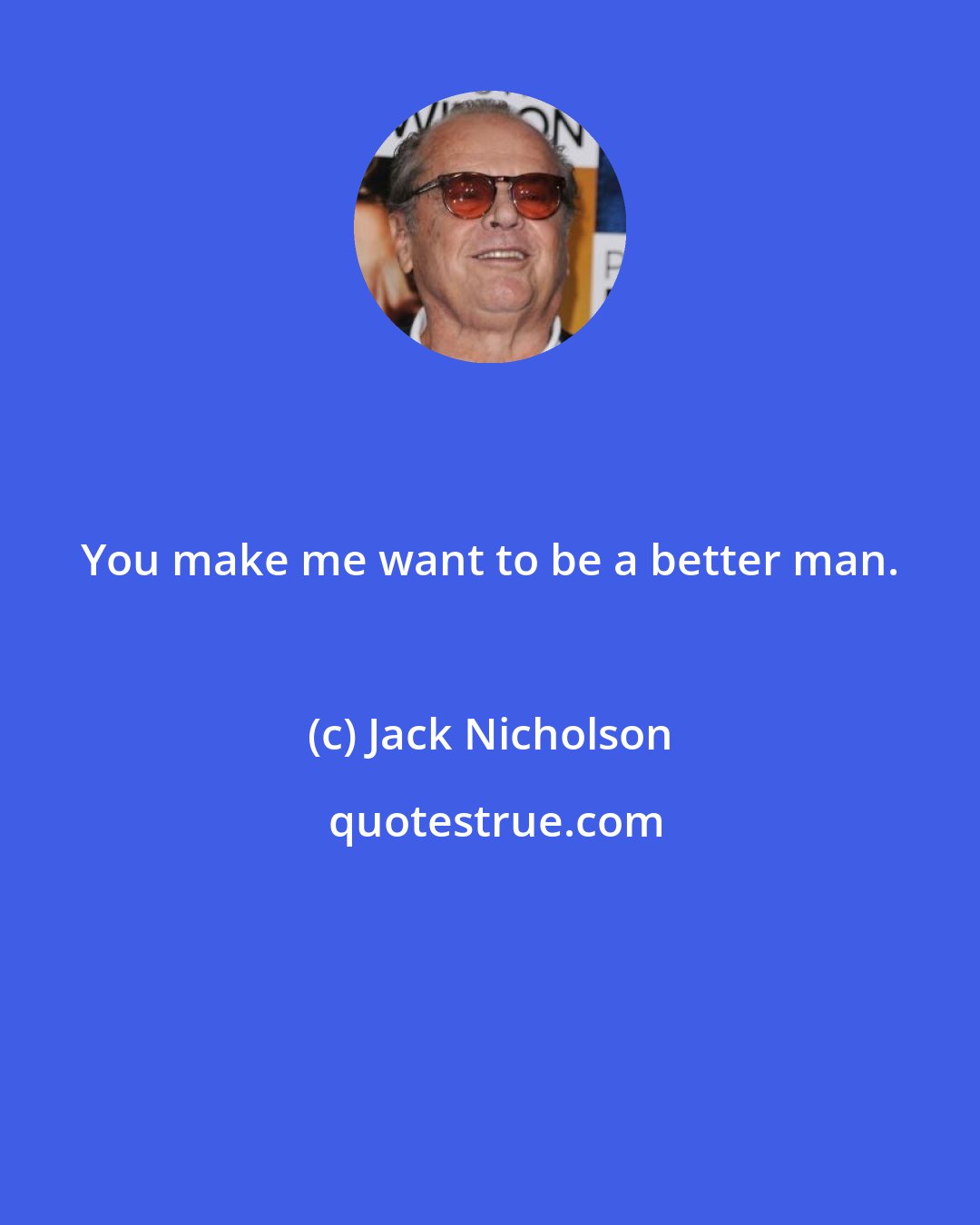 Jack Nicholson: You make me want to be a better man.