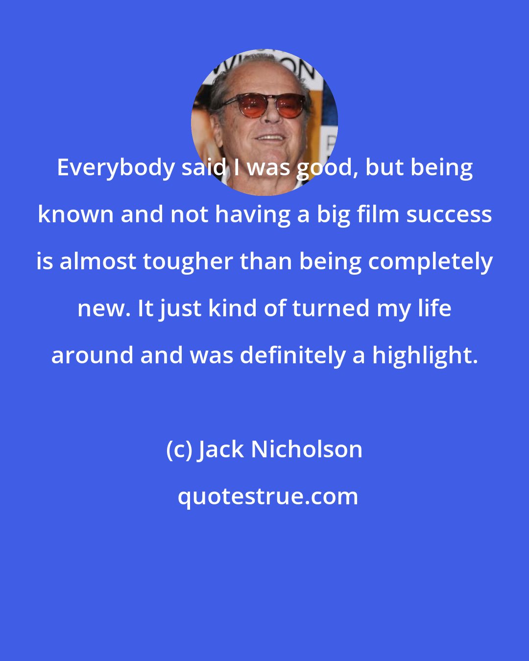 Jack Nicholson: Everybody said I was good, but being known and not having a big film success is almost tougher than being completely new. It just kind of turned my life around and was definitely a highlight.