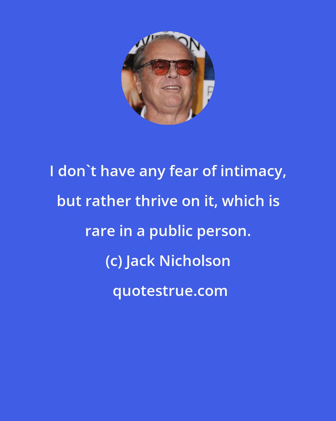 Jack Nicholson: I don't have any fear of intimacy, but rather thrive on it, which is rare in a public person.