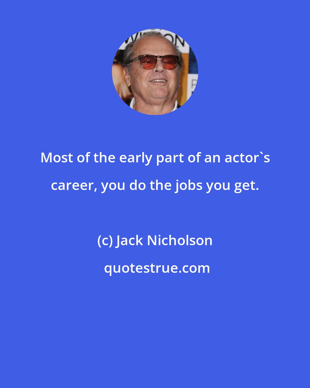 Jack Nicholson: Most of the early part of an actor's career, you do the jobs you get.