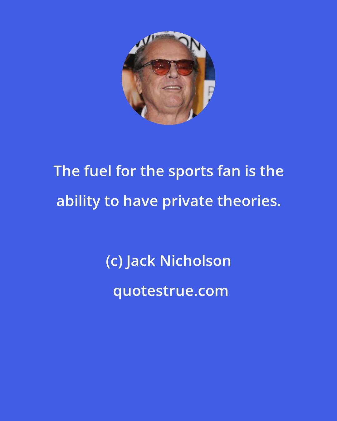 Jack Nicholson: The fuel for the sports fan is the ability to have private theories.