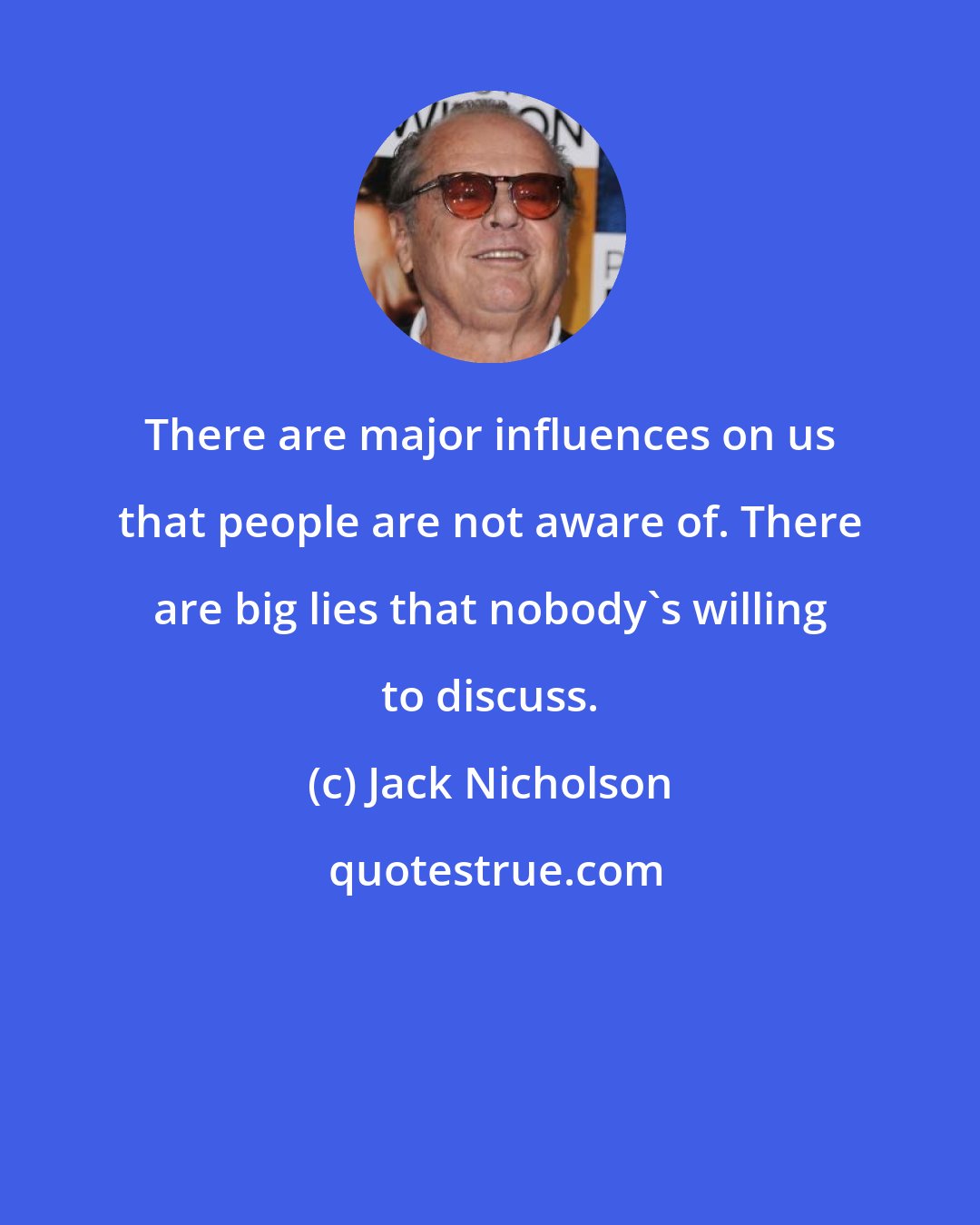 Jack Nicholson: There are major influences on us that people are not aware of. There are big lies that nobody's willing to discuss.