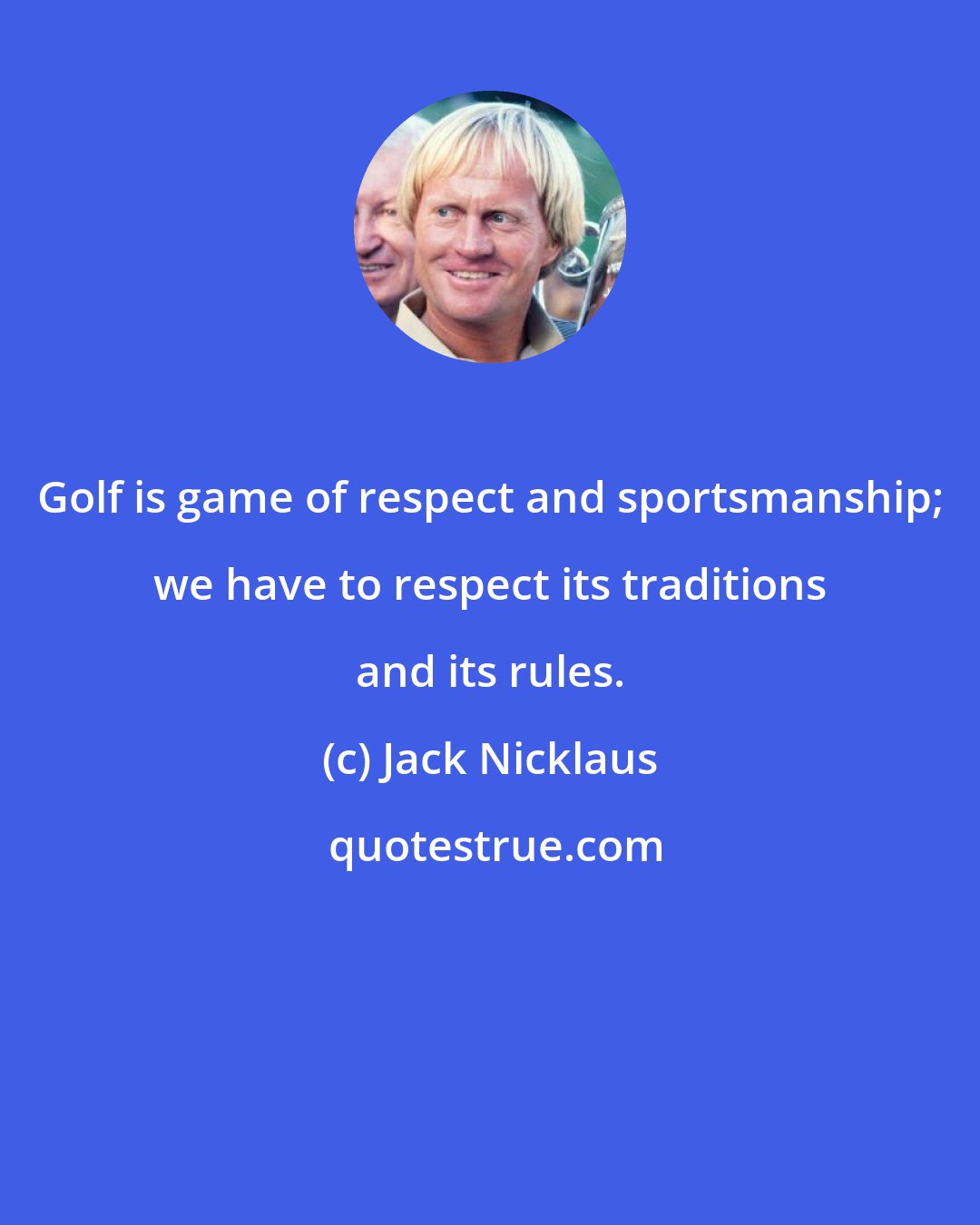Jack Nicklaus: Golf is game of respect and sportsmanship; we have to respect its traditions and its rules.