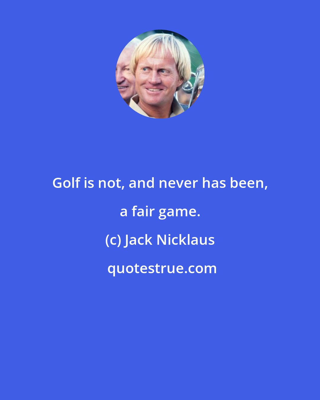 Jack Nicklaus: Golf is not, and never has been, a fair game.