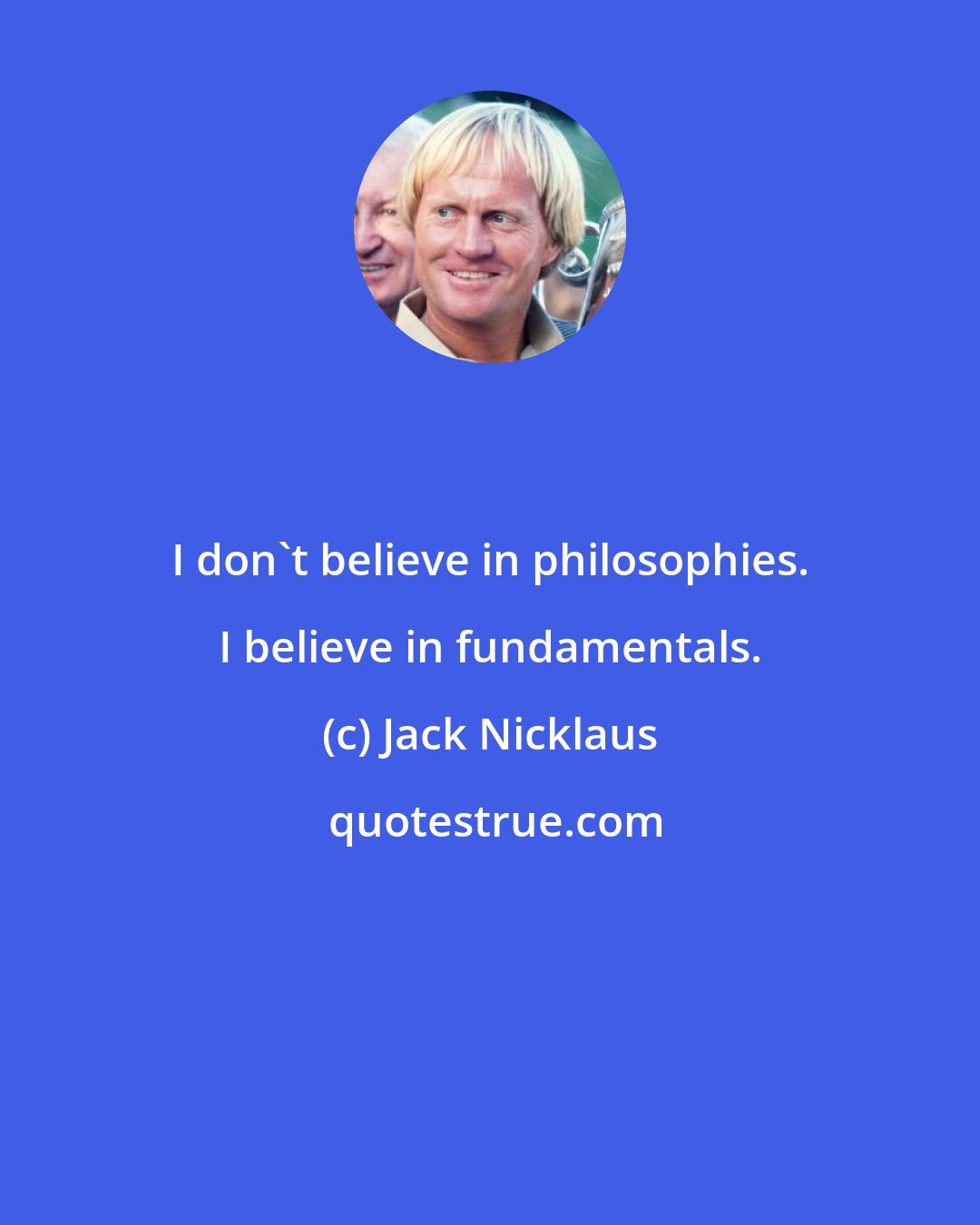 Jack Nicklaus: I don't believe in philosophies. I believe in fundamentals.