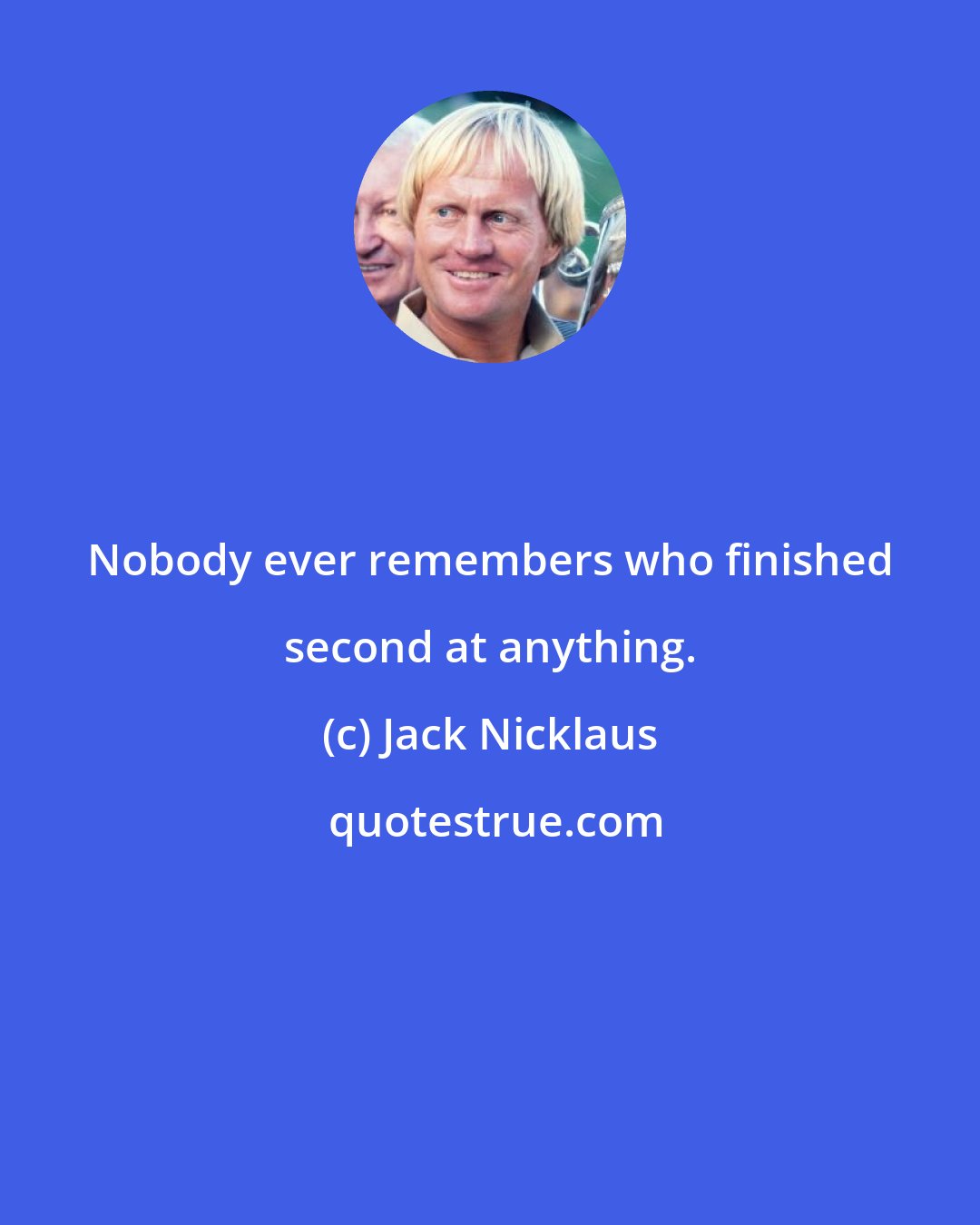 Jack Nicklaus: Nobody ever remembers who finished second at anything.