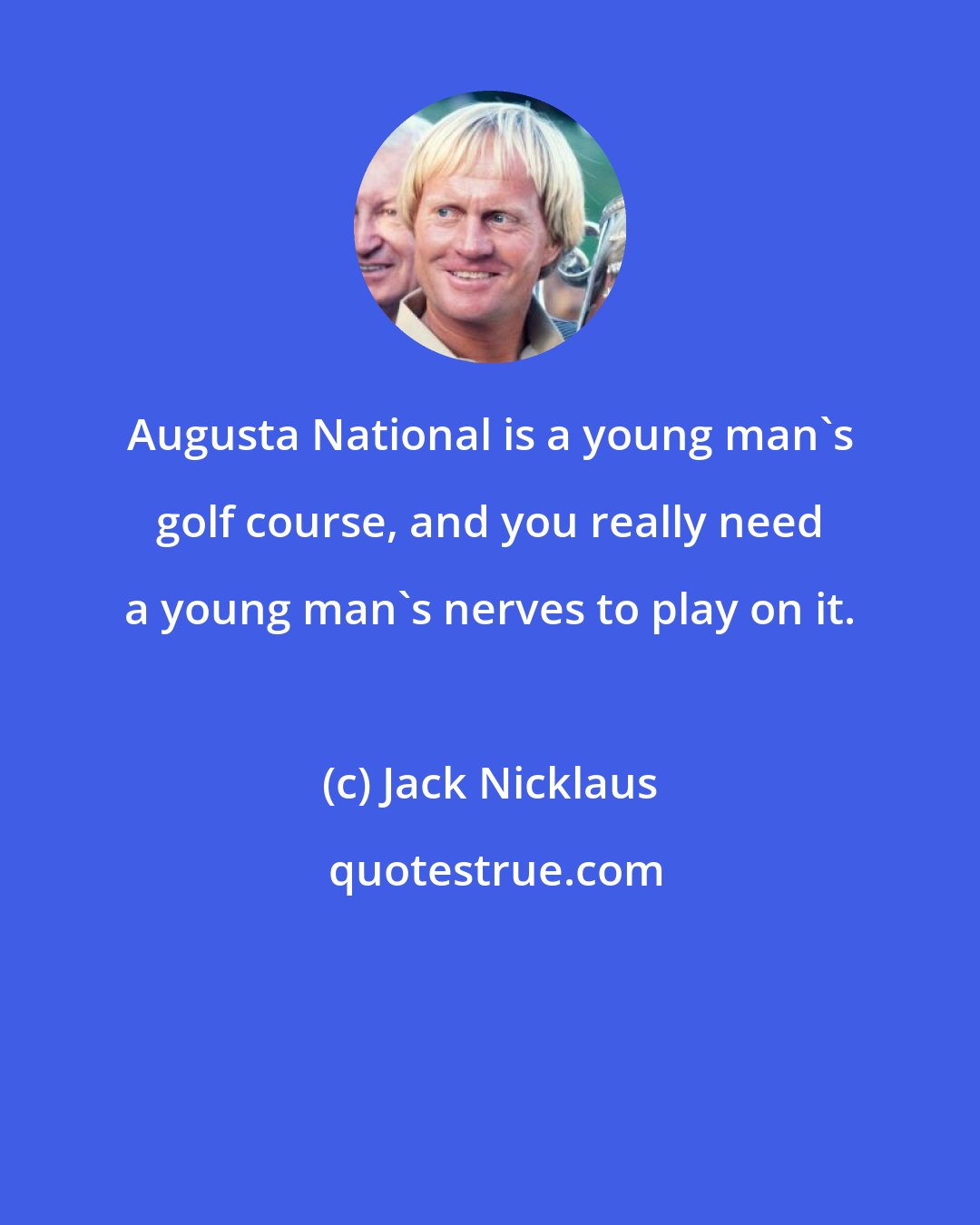 Jack Nicklaus: Augusta National is a young man's golf course, and you really need a young man's nerves to play on it.
