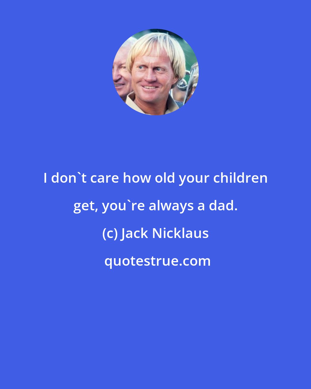 Jack Nicklaus: I don't care how old your children get, you're always a dad.