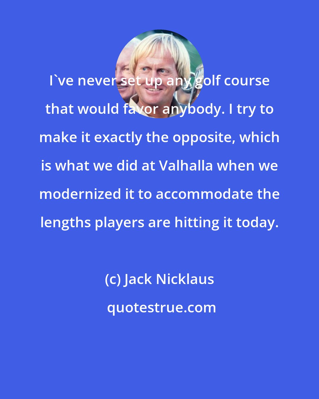 Jack Nicklaus: I've never set up any golf course that would favor anybody. I try to make it exactly the opposite, which is what we did at Valhalla when we modernized it to accommodate the lengths players are hitting it today.