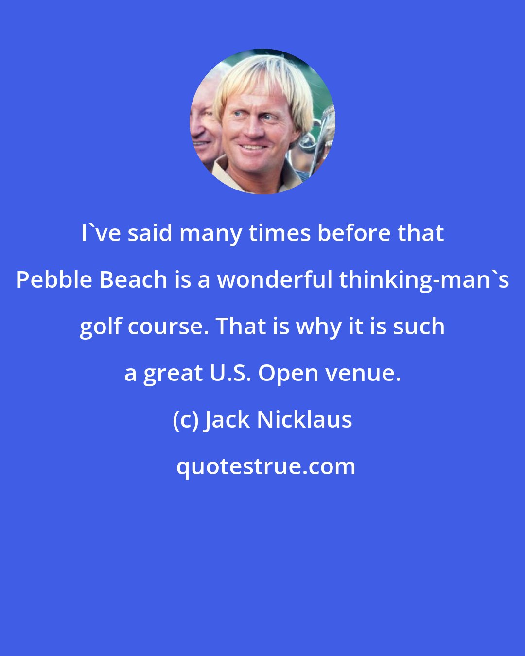 Jack Nicklaus: I've said many times before that Pebble Beach is a wonderful thinking-man's golf course. That is why it is such a great U.S. Open venue.