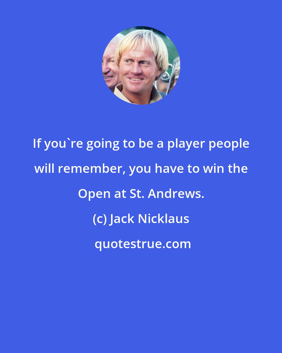 Jack Nicklaus: If you're going to be a player people will remember, you have to win the Open at St. Andrews.