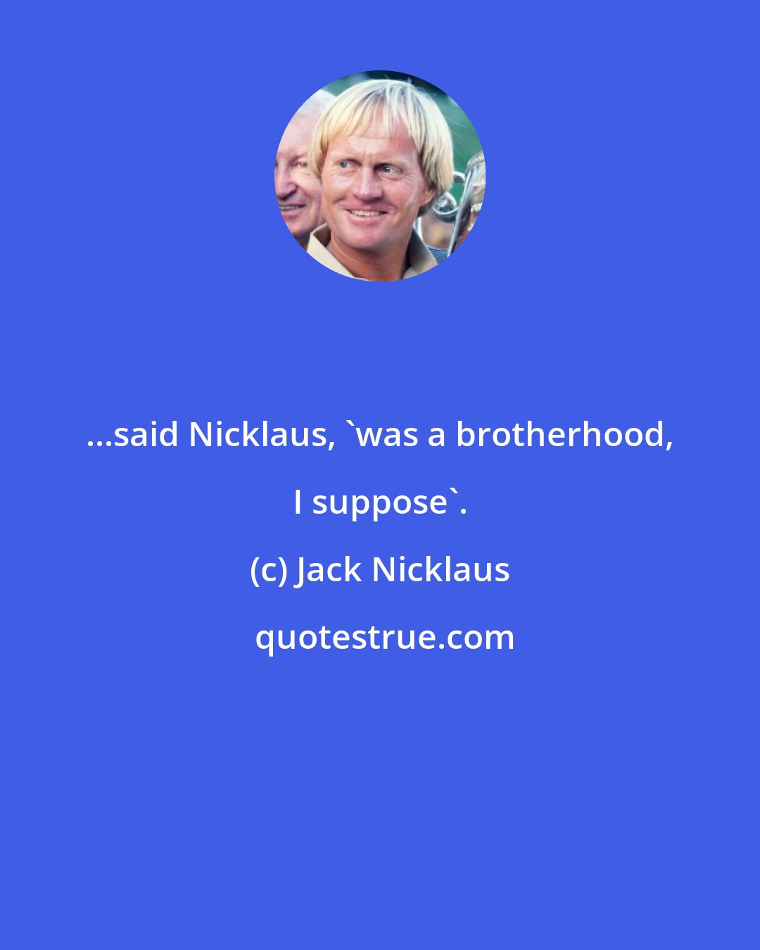 Jack Nicklaus: ...said Nicklaus, 'was a brotherhood, I suppose'.