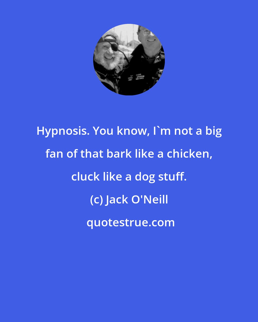 Jack O'Neill: Hypnosis. You know, I'm not a big fan of that bark like a chicken, cluck like a dog stuff.