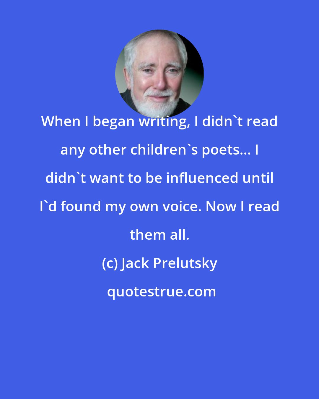 Jack Prelutsky: When I began writing, I didn't read any other children's poets... I didn't want to be influenced until I'd found my own voice. Now I read them all.