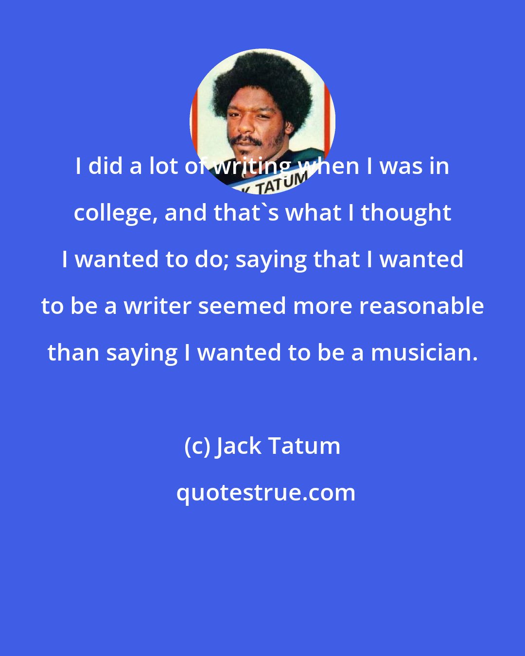 Jack Tatum: I did a lot of writing when I was in college, and that's what I thought I wanted to do; saying that I wanted to be a writer seemed more reasonable than saying I wanted to be a musician.