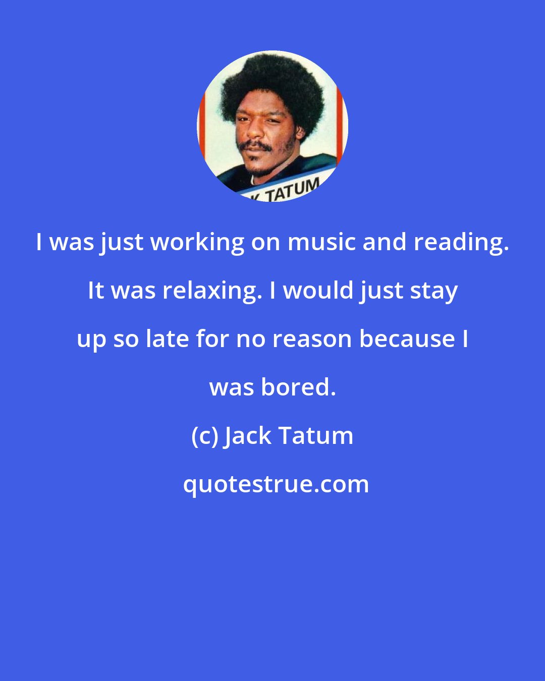 Jack Tatum: I was just working on music and reading. It was relaxing. I would just stay up so late for no reason because I was bored.