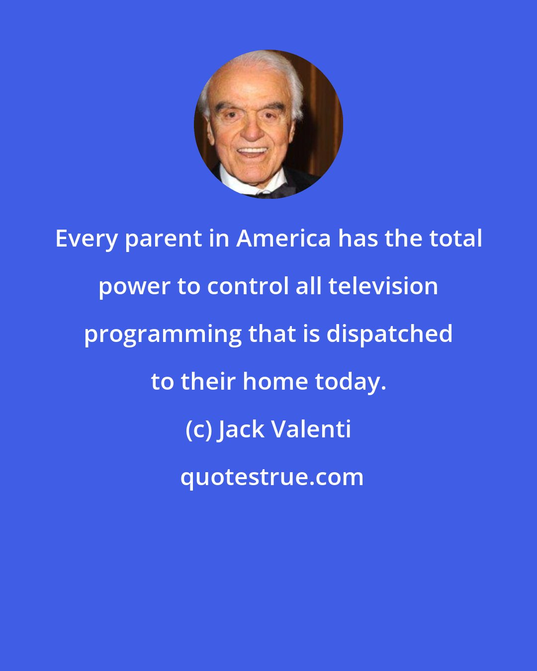 Jack Valenti: Every parent in America has the total power to control all television programming that is dispatched to their home today.
