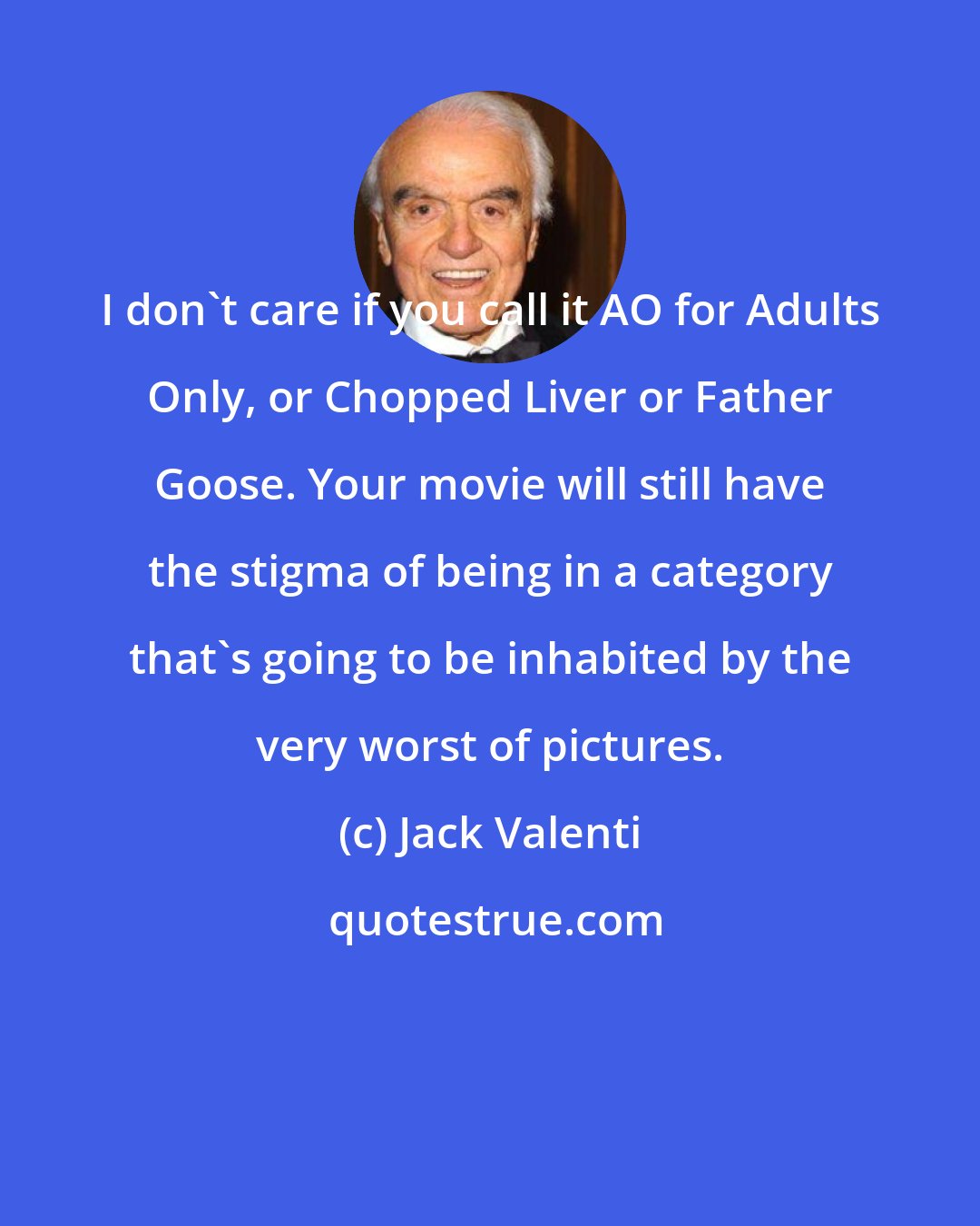 Jack Valenti: I don't care if you call it AO for Adults Only, or Chopped Liver or Father Goose. Your movie will still have the stigma of being in a category that's going to be inhabited by the very worst of pictures.