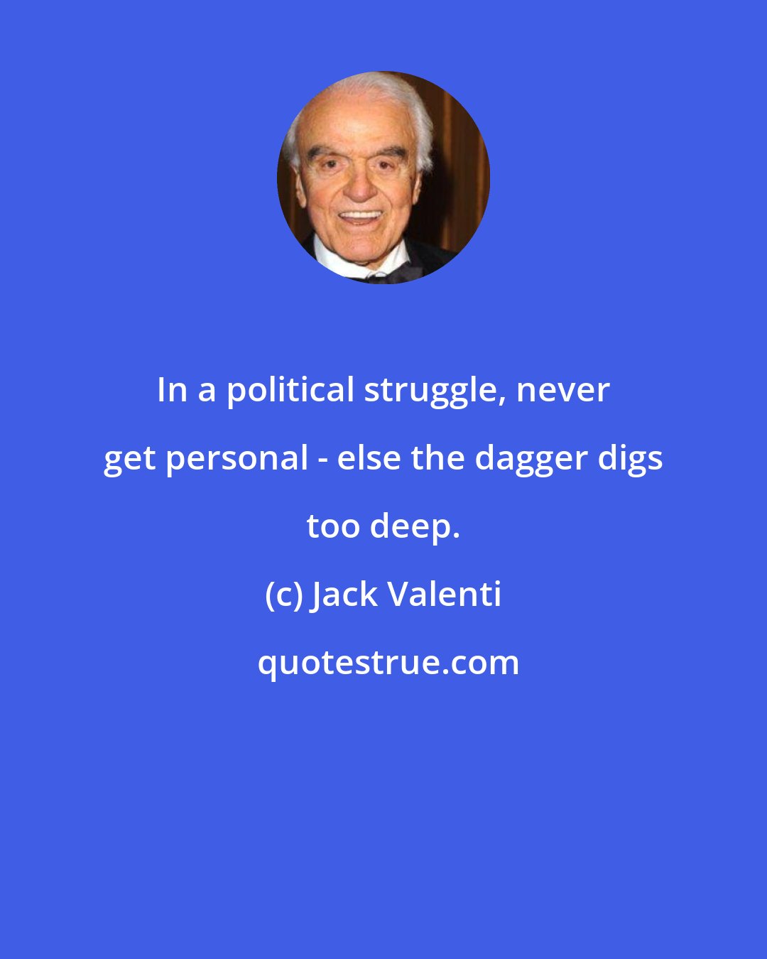 Jack Valenti: In a political struggle, never get personal - else the dagger digs too deep.