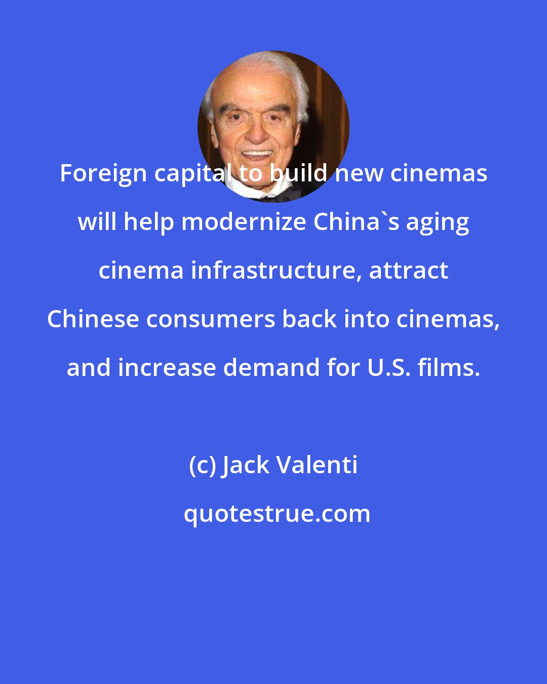 Jack Valenti: Foreign capital to build new cinemas will help modernize China's aging cinema infrastructure, attract Chinese consumers back into cinemas, and increase demand for U.S. films.