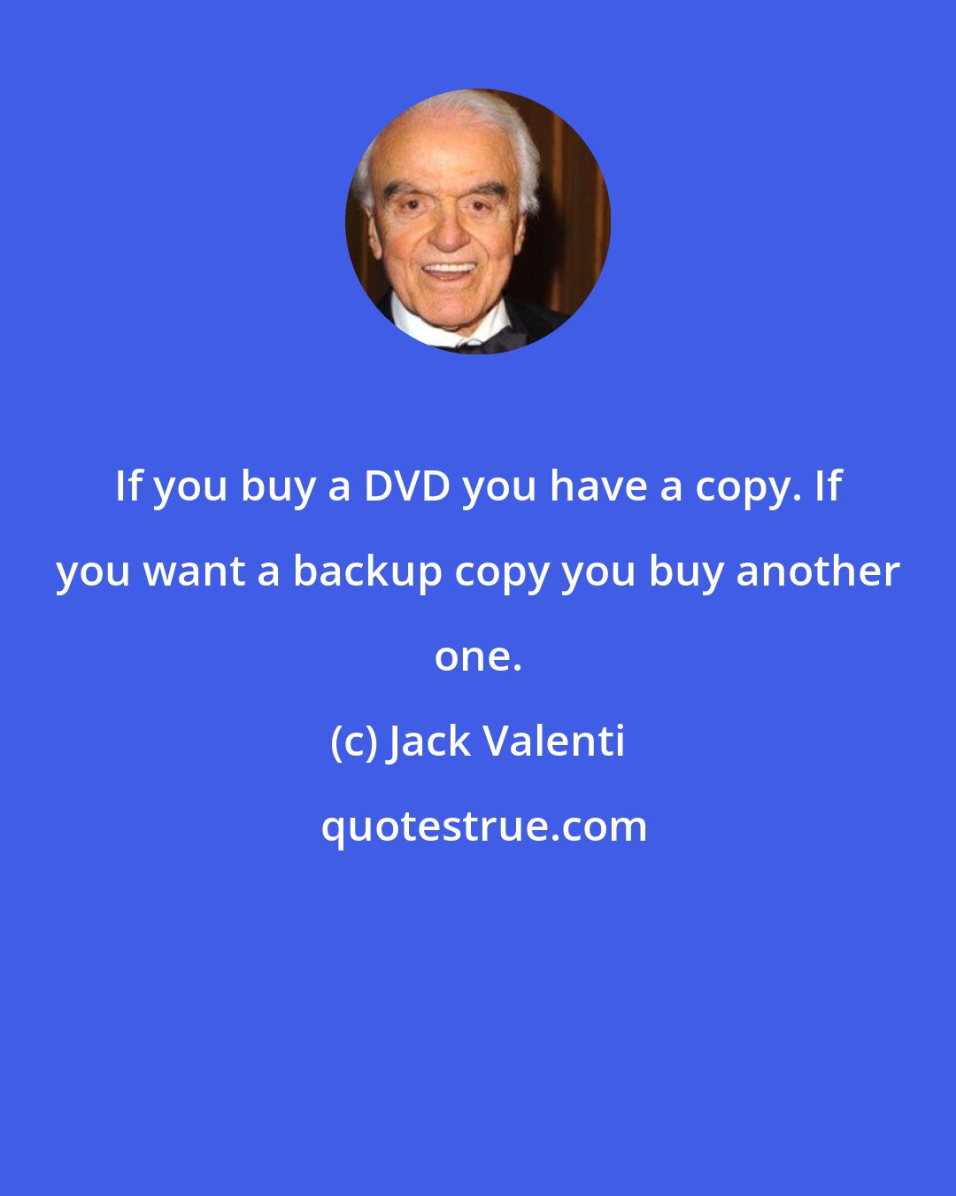 Jack Valenti: If you buy a DVD you have a copy. If you want a backup copy you buy another one.