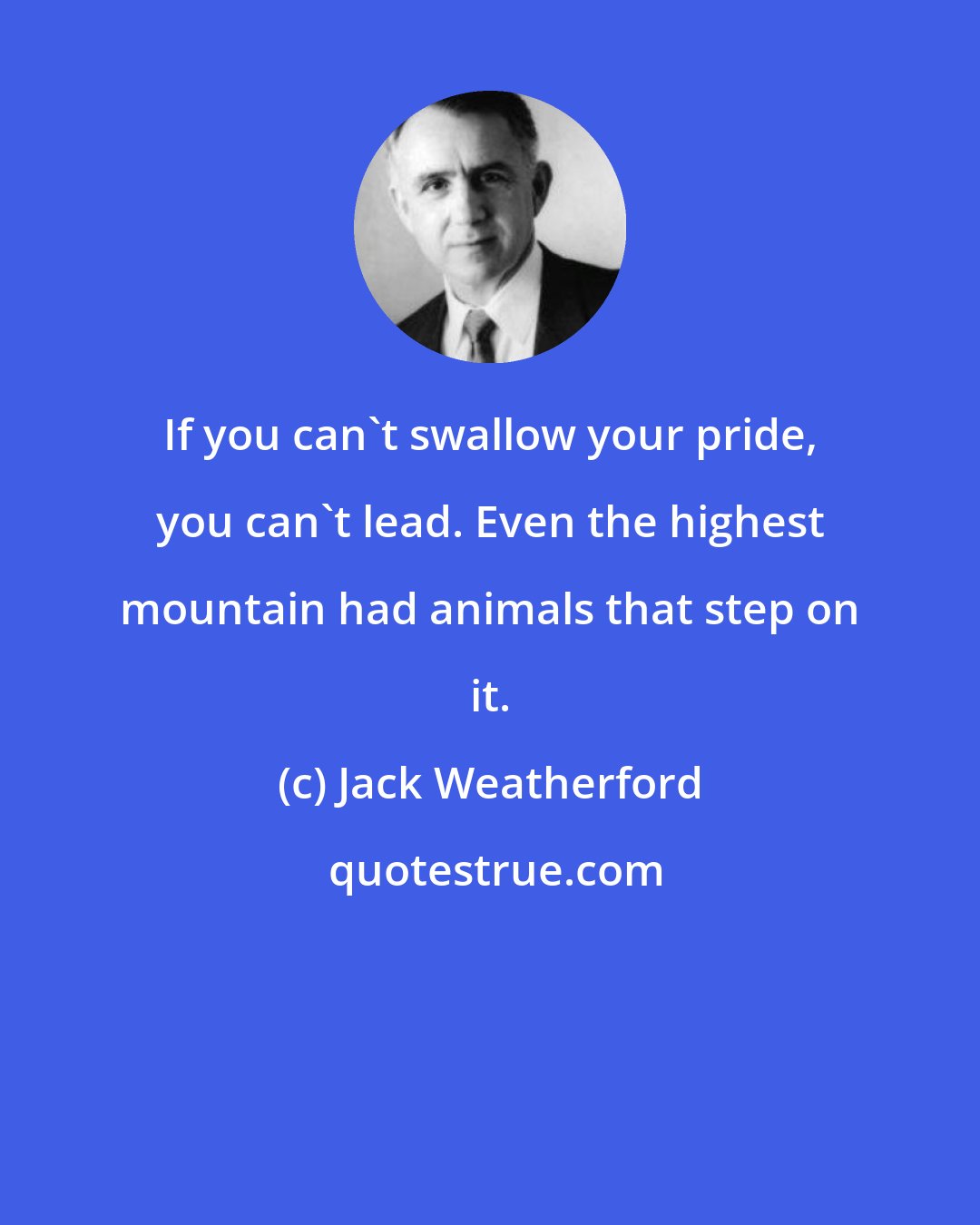 Jack Weatherford: If you can't swallow your pride, you can't lead. Even the highest mountain had animals that step on it.