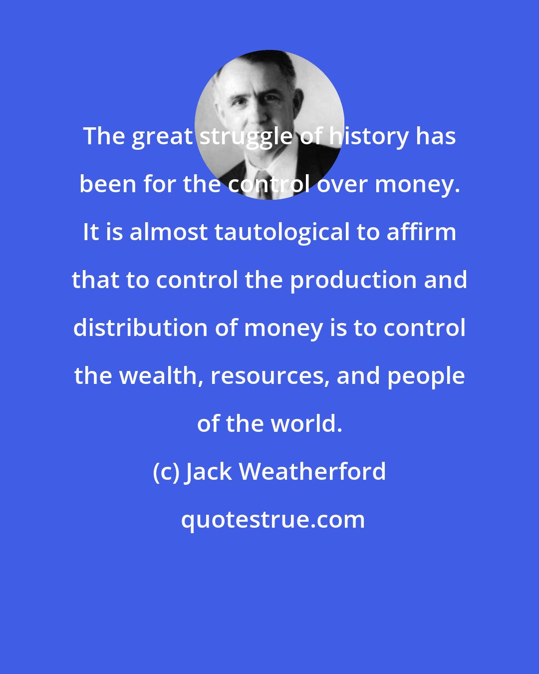 Jack Weatherford: The great struggle of history has been for the control over money. It is almost tautological to affirm that to control the production and distribution of money is to control the wealth, resources, and people of the world.