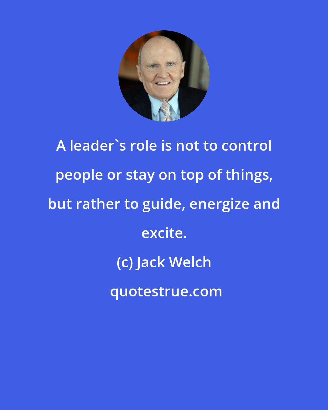 Jack Welch: A leader's role is not to control people or stay on top of things, but rather to guide, energize and excite.