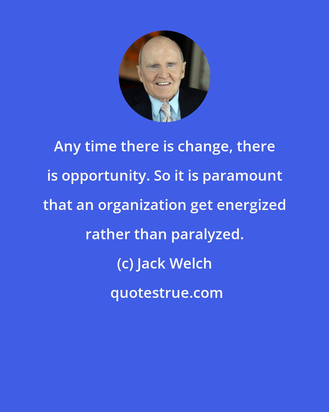 Jack Welch: Any time there is change, there is opportunity. So it is paramount that an organization get energized rather than paralyzed.