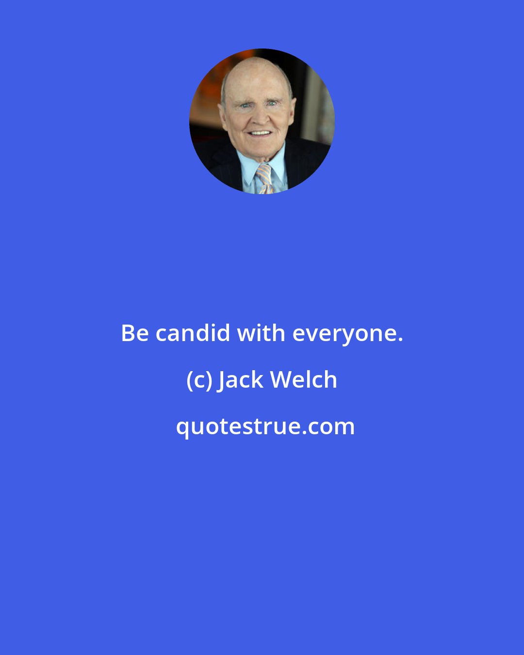 Jack Welch: Be candid with everyone.