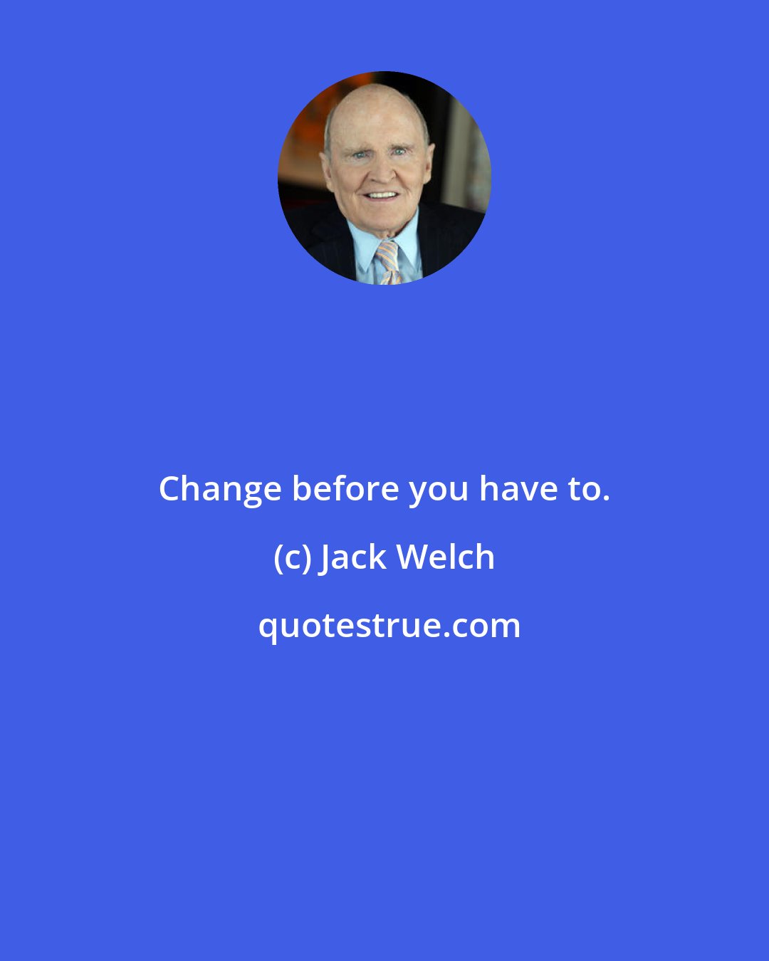 Jack Welch: Change before you have to.