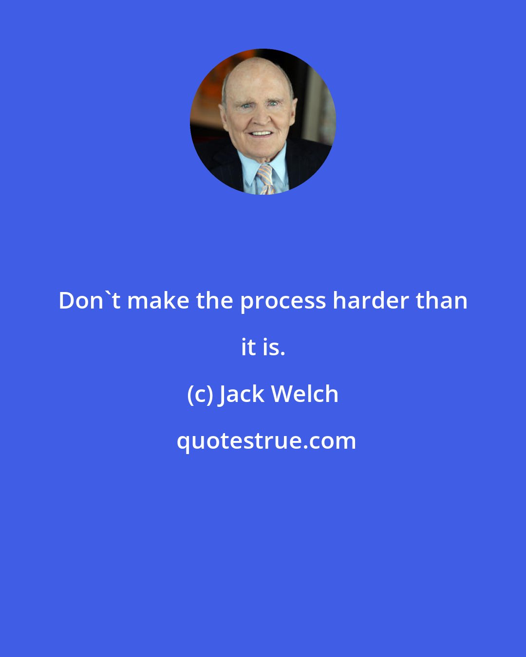 Jack Welch: Don't make the process harder than it is.