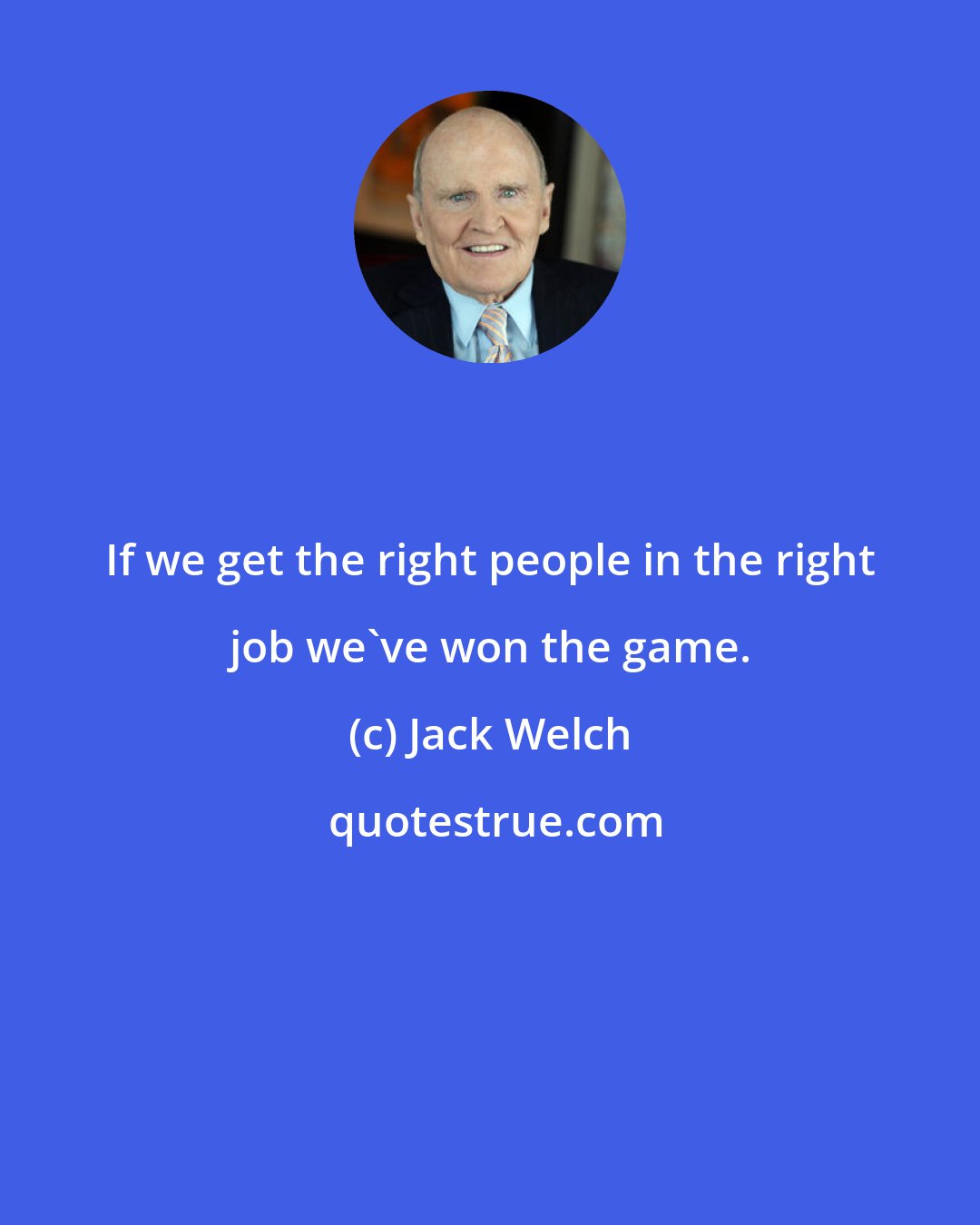 Jack Welch: If we get the right people in the right job we've won the game.