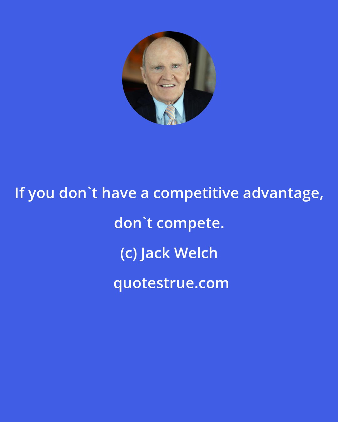 Jack Welch: If you don't have a competitive advantage, don't compete.