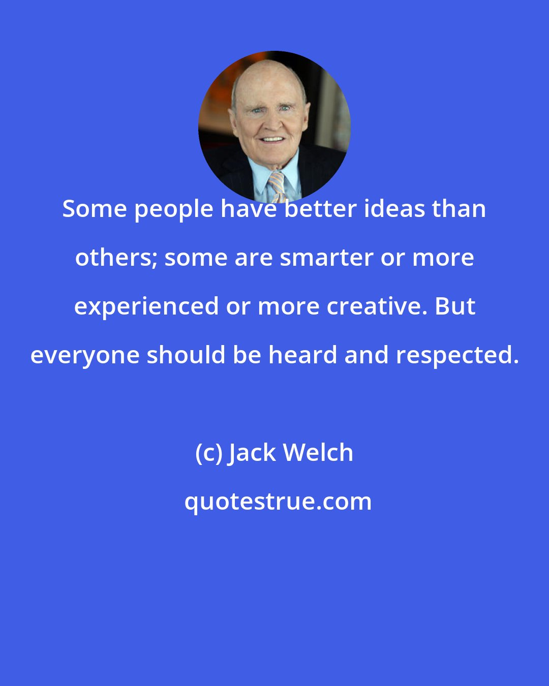 Jack Welch: Some people have better ideas than others; some are smarter or more experienced or more creative. But everyone should be heard and respected.