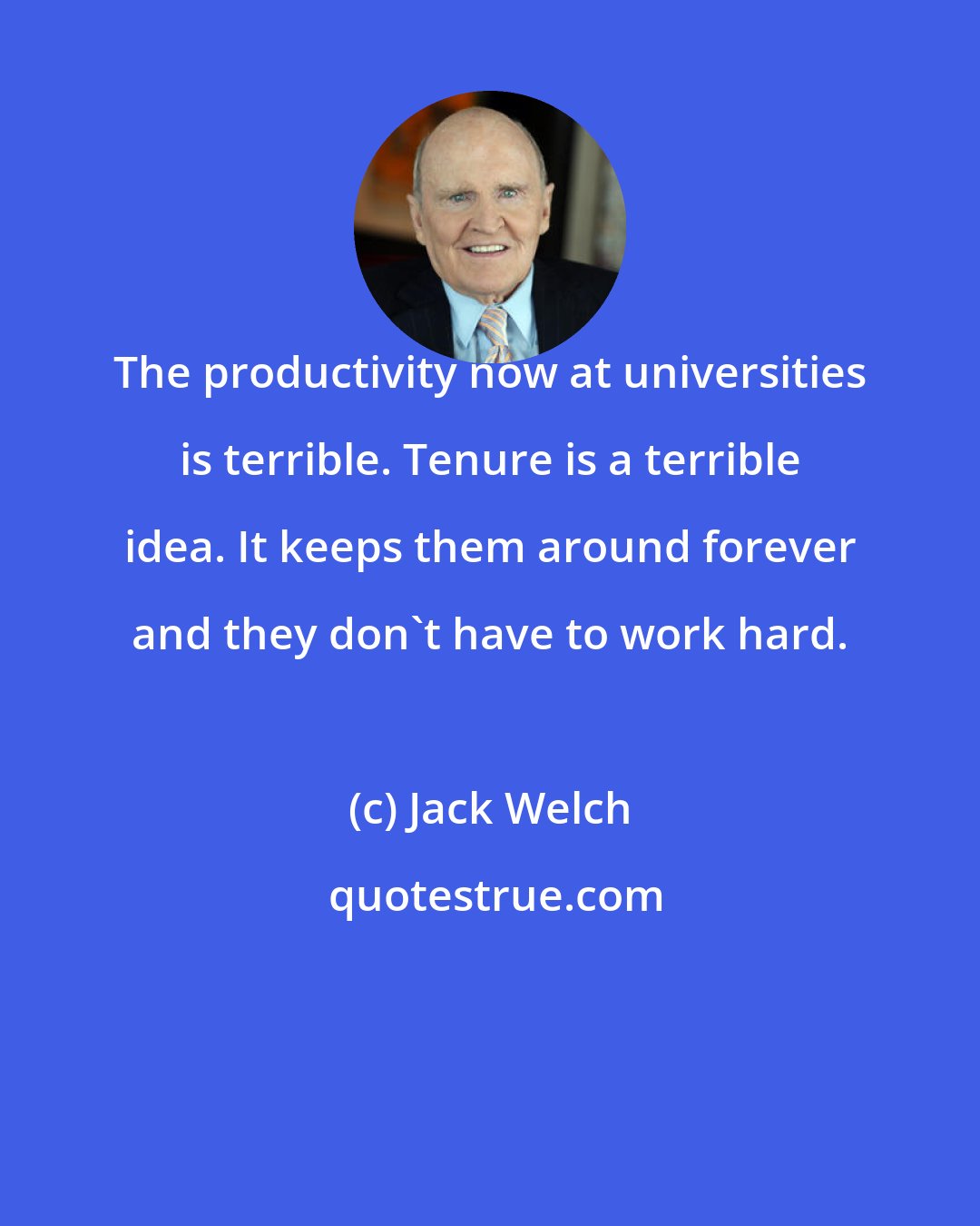 Jack Welch: The productivity now at universities is terrible. Tenure is a terrible idea. It keeps them around forever and they don't have to work hard.